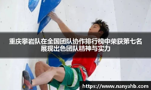 重庆攀岩队在全国团队协作排行榜中荣获第七名展现出色团队精神与实力