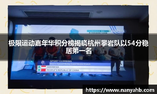 极限运动嘉年华积分榜揭晓杭州攀岩队以54分稳居第一名